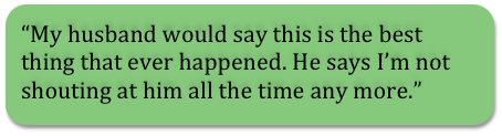 My husband would say this is the best thing that ever happened. He says I'm not shouting at him all the time any more.