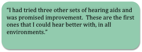 I had tried three other sets of hearing aids and was promised improvement. These are the first ones that I could hear better with, in all environments.